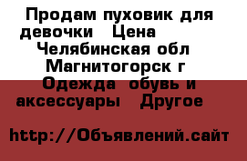 Продам пуховик для девочки › Цена ­ 1 000 - Челябинская обл., Магнитогорск г. Одежда, обувь и аксессуары » Другое   